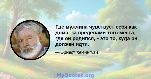 Где мужчина чувствует себя как дома, за пределами того места, где он родился, - это то, куда он должен идти.