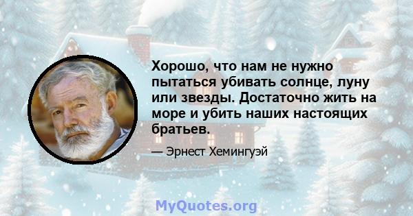 Хорошо, что нам не нужно пытаться убивать солнце, луну или звезды. Достаточно жить на море и убить наших настоящих братьев.