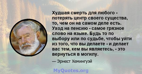 Худшая смерть для любого - потерять центр своего существа, то, чем он на самом деле есть. Уход на пенсию - самое грязное слово на языке. Будь то по выбору или по судьбе, чтобы уйти из того, что вы делаете - и делает вас 