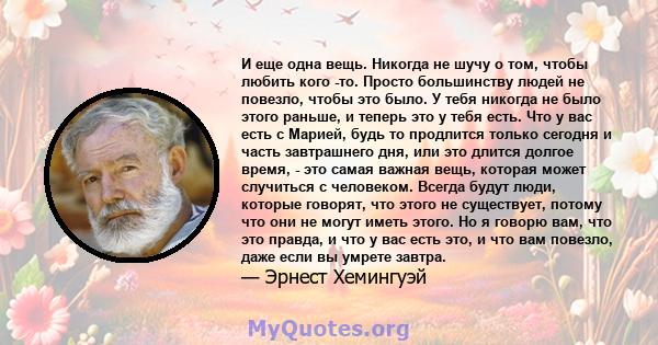 И еще одна вещь. Никогда не шучу о том, чтобы любить кого -то. Просто большинству людей не повезло, чтобы это было. У тебя никогда не было этого раньше, и теперь это у тебя есть. Что у вас есть с Марией, будь то