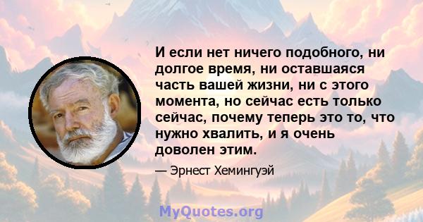 И если нет ничего подобного, ни долгое время, ни оставшаяся часть вашей жизни, ни с этого момента, но сейчас есть только сейчас, почему теперь это то, что нужно хвалить, и я очень доволен этим.