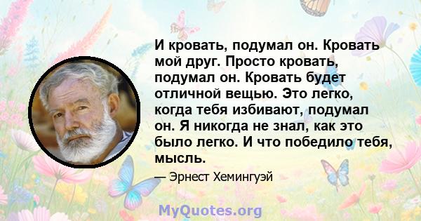 И кровать, подумал он. Кровать мой друг. Просто кровать, подумал он. Кровать будет отличной вещью. Это легко, когда тебя избивают, подумал он. Я никогда не знал, как это было легко. И что победило тебя, мысль.