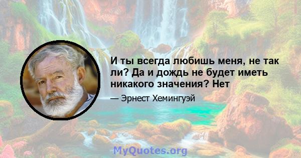 И ты всегда любишь меня, не так ли? Да и дождь не будет иметь никакого значения? Нет