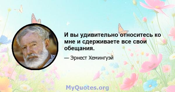 И вы удивительно относитесь ко мне и сдерживаете все свои обещания.