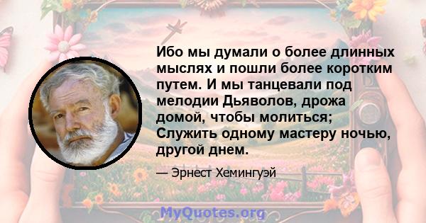 Ибо мы думали о более длинных мыслях и пошли более коротким путем. И мы танцевали под мелодии Дьяволов, дрожа домой, чтобы молиться; Служить одному мастеру ночью, другой днем.