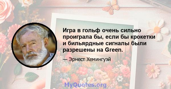 Игра в гольф очень сильно проиграла бы, если бы крокетки и бильярдные сигналы были разрешены на Green.