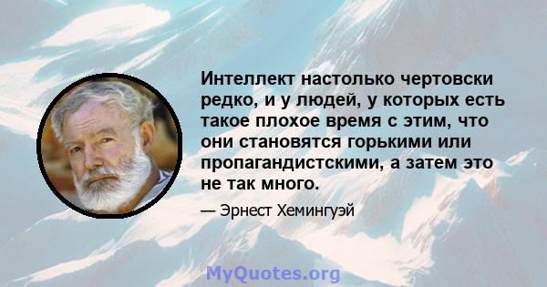 Интеллект настолько чертовски редко, и у людей, у которых есть такое плохое время с этим, что они становятся горькими или пропагандистскими, а затем это не так много.