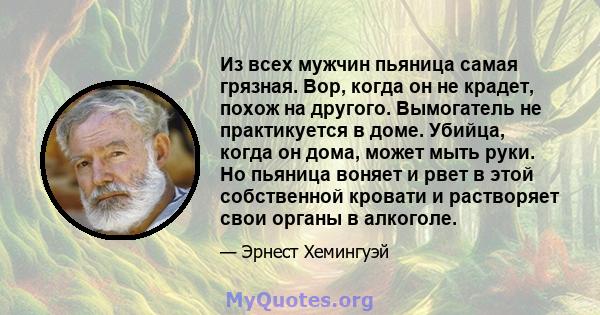 Из всех мужчин пьяница самая грязная. Вор, когда он не крадет, похож на другого. Вымогатель не практикуется в доме. Убийца, когда он дома, может мыть руки. Но пьяница воняет и рвет в этой собственной кровати и