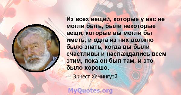 Из всех вещей, которые у вас не могли быть, были некоторые вещи, которые вы могли бы иметь, и одна из них должно было знать, когда вы были счастливы и наслаждались всем этим, пока он был там, и это было хорошо.