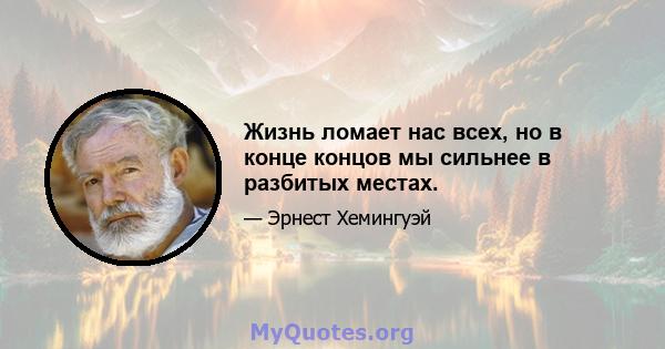 Жизнь ломает нас всех, но в конце концов мы сильнее в разбитых местах.