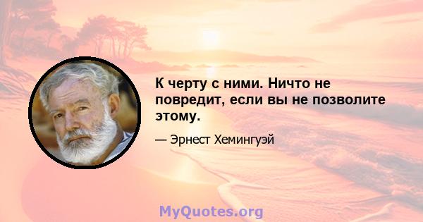 К черту с ними. Ничто не повредит, если вы не позволите этому.