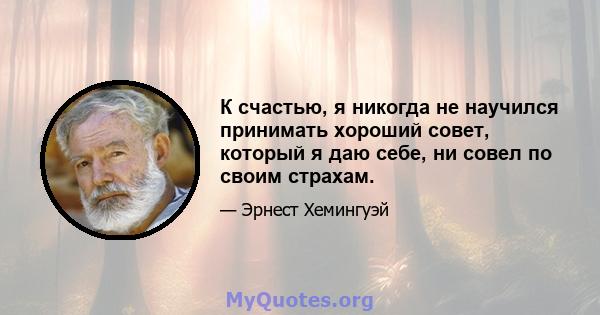 К счастью, я никогда не научился принимать хороший совет, который я даю себе, ни совел по своим страхам.