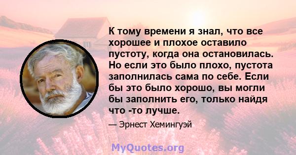 К тому времени я знал, что все хорошее и плохое оставило пустоту, когда она остановилась. Но если это было плохо, пустота заполнилась сама по себе. Если бы это было хорошо, вы могли бы заполнить его, только найдя что