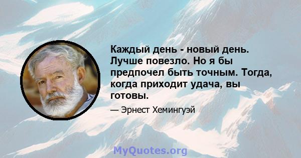 Каждый день - новый день. Лучше повезло. Но я бы предпочел быть точным. Тогда, когда приходит удача, вы готовы.