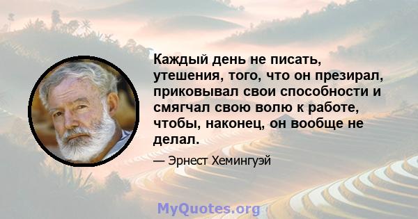 Каждый день не писать, утешения, того, что он презирал, приковывал свои способности и смягчал свою волю к работе, чтобы, наконец, он вообще не делал.