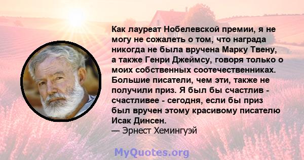 Как лауреат Нобелевской премии, я не могу не сожалеть о том, что награда никогда не была вручена Марку Твену, а также Генри Джеймсу, говоря только о моих собственных соотечественниках. Большие писатели, чем эти, также