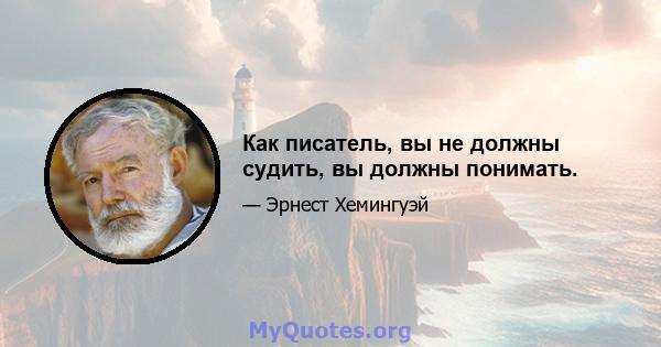 Как писатель, вы не должны судить, вы должны понимать.