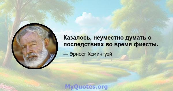 Казалось, неуместно думать о последствиях во время фиесты.