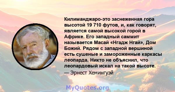 Килиманджаро-это заснеженная гора высотой 19 710 футов, и, как говорят, является самой высокой горой в Африке. Его западный саммит называется Масай «Нгадж Нгай», Дом Божий. Рядом с западной вершиной есть сушеные и