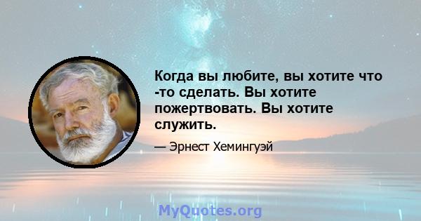 Когда вы любите, вы хотите что -то сделать. Вы хотите пожертвовать. Вы хотите служить.