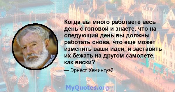 Когда вы много работаете весь день с головой и знаете, что на следующий день вы должны работать снова, что еще может изменить ваши идеи, и заставить их бежать на другом самолете, как виски?