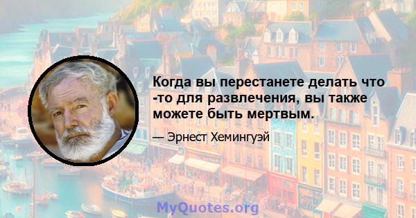 Когда вы перестанете делать что -то для развлечения, вы также можете быть мертвым.