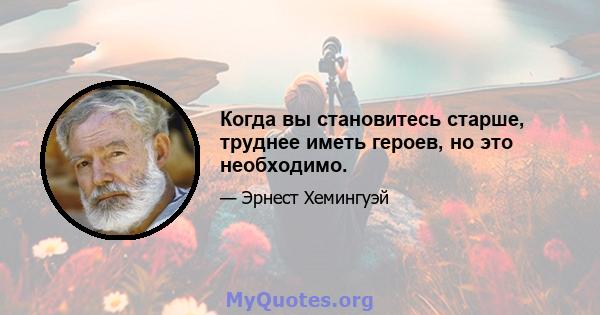 Когда вы становитесь старше, труднее иметь героев, но это необходимо.