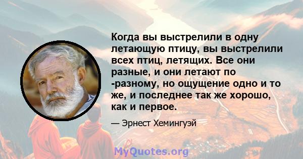 Когда вы выстрелили в одну летающую птицу, вы выстрелили всех птиц, летящих. Все они разные, и они летают по -разному, но ощущение одно и то же, и последнее так же хорошо, как и первое.