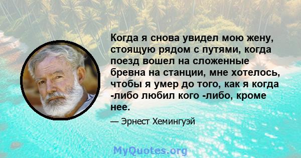 Когда я снова увидел мою жену, стоящую рядом с путями, когда поезд вошел на сложенные бревна на станции, мне хотелось, чтобы я умер до того, как я когда -либо любил кого -либо, кроме нее.