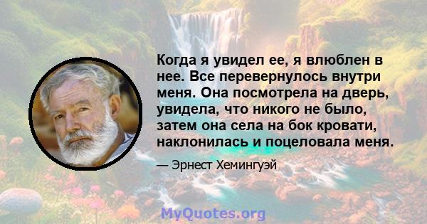 Когда я увидел ее, я влюблен в нее. Все перевернулось внутри меня. Она посмотрела на дверь, увидела, что никого не было, затем она села на бок кровати, наклонилась и поцеловала меня.