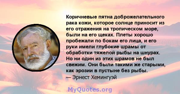 Коричневые пятна доброжелательного рака кожи, которое солнце приносит из его отражения на тропическом море, были на его щеках. Плеты хорошо пробежали по бокам его лица, и его руки имели глубокие шрамы от обработки