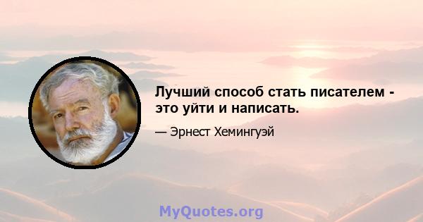 Лучший способ стать писателем - это уйти и написать.