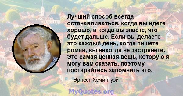 Лучший способ всегда останавливаться, когда вы идете хорошо, и когда вы знаете, что будет дальше. Если вы делаете это каждый день, когда пишете роман, вы никогда не застрянете. Это самая ценная вещь, которую я могу вам