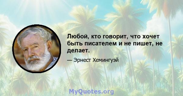 Любой, кто говорит, что хочет быть писателем и не пишет, не делает.