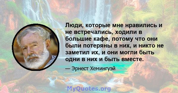 Люди, которые мне нравились и не встречались, ходили в большие кафе, потому что они были потеряны в них, и никто не заметил их, и они могли быть одни в них и быть вместе.