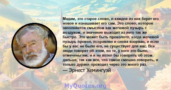 Мадам, это старое слово, и каждое из них берет его новое и изнашивает его сам. Это слово, которое заполняется смыслом как мочевой пузырь с воздухом, и значение выходит из него так же быстро. Это может быть проколото,