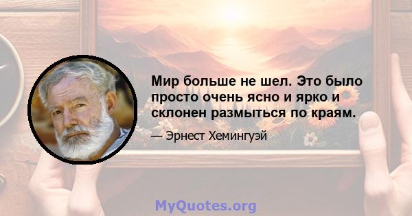 Мир больше не шел. Это было просто очень ясно и ярко и склонен размыться по краям.