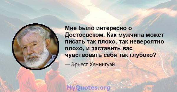 Мне было интересно о Достоевском. Как мужчина может писать так плохо, так невероятно плохо, и заставить вас чувствовать себя так глубоко?