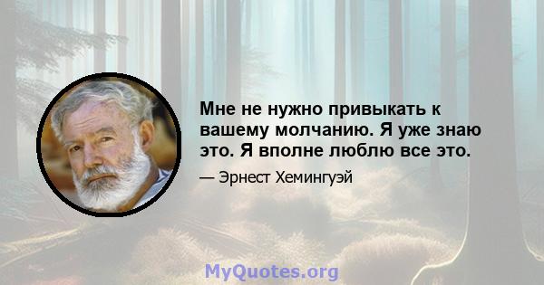 Мне не нужно привыкать к вашему молчанию. Я уже знаю это. Я вполне люблю все это.