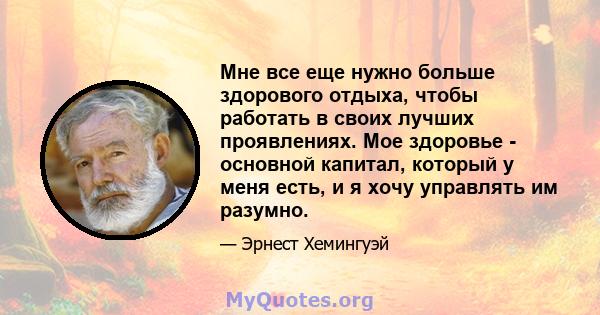 Мне все еще нужно больше здорового отдыха, чтобы работать в своих лучших проявлениях. Мое здоровье - основной капитал, который у меня есть, и я хочу управлять им разумно.