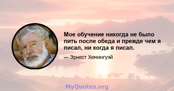 Мое обучение никогда не было пить после обеда и прежде чем я писал, ни когда я писал.