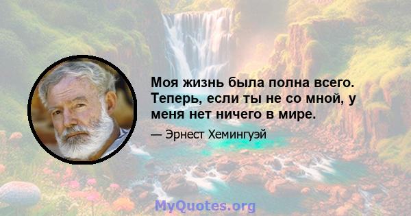 Моя жизнь была полна всего. Теперь, если ты не со мной, у меня нет ничего в мире.