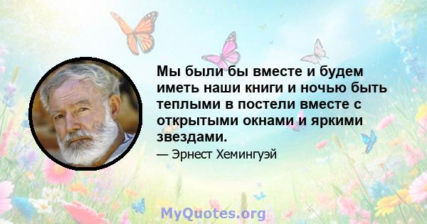 Мы были бы вместе и будем иметь наши книги и ночью быть теплыми в постели вместе с открытыми окнами и яркими звездами.