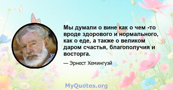 Мы думали о вине как о чем -то вроде здорового и нормального, как о еде, а также о великом даром счастья, благополучия и восторга.