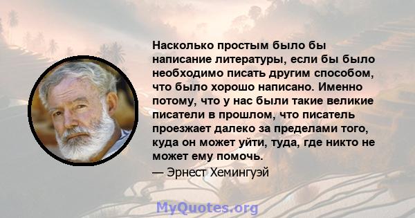 Насколько простым было бы написание литературы, если бы было необходимо писать другим способом, что было хорошо написано. Именно потому, что у нас были такие великие писатели в прошлом, что писатель проезжает далеко за