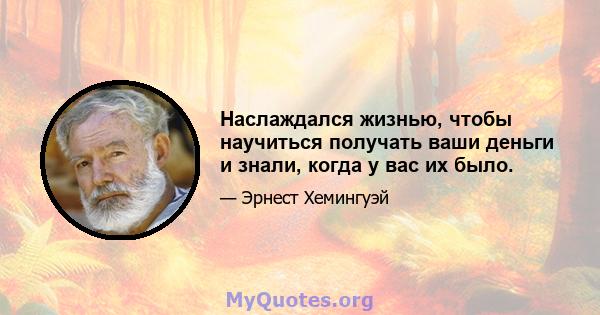 Наслаждался жизнью, чтобы научиться получать ваши деньги и знали, когда у вас их было.