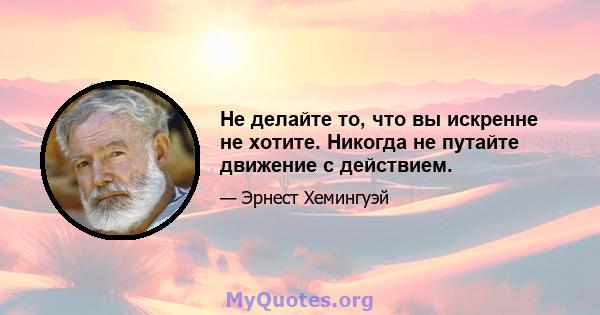 Не делайте то, что вы искренне не хотите. Никогда не путайте движение с действием.