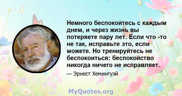 Немного беспокойтесь с каждым днем, и через жизнь вы потеряете пару лет. Если что -то не так, исправьте это, если можете. Но тренируйтесь не беспокоиться: беспокойство никогда ничего не исправляет.