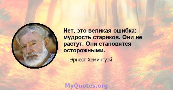 Нет, это великая ошибка: мудрость стариков. Они не растут. Они становятся осторожными.