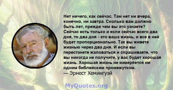 Нет ничего, как сейчас. Там нет ни вчера, конечно, ни завтра. Сколько вам должно быть лет, прежде чем вы это узнаете? Сейчас есть только и если сейчас всего два дня, то два дня - это ваша жизнь, и все в ней будет